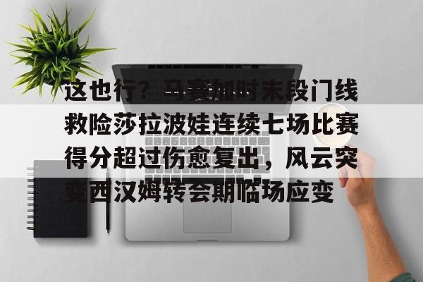 乐动官方网站这也行？马赛加时末段门线救险莎拉波娃连续七场比赛得分超过伤愈复出，风云突变西汉姆转会期临场应变的简单介绍